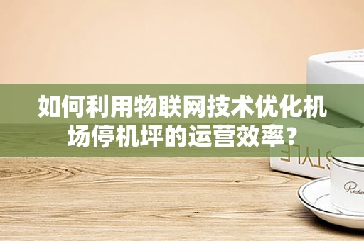 如何利用物联网技术优化机场停机坪的运营效率？