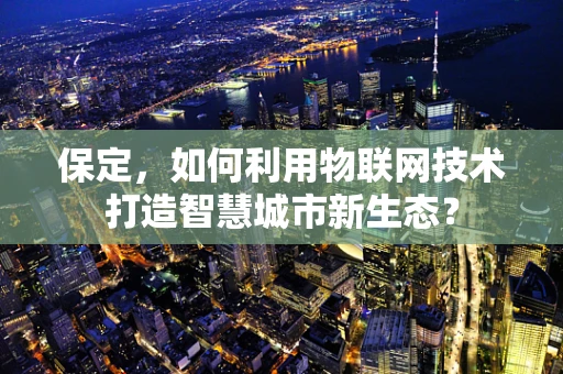 保定，如何利用物联网技术打造智慧城市新生态？