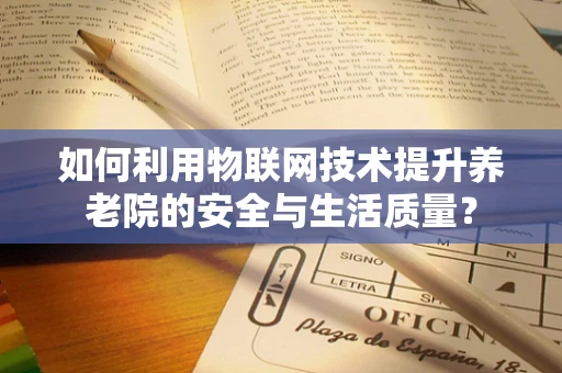 如何利用物联网技术提升养老院的安全与生活质量？