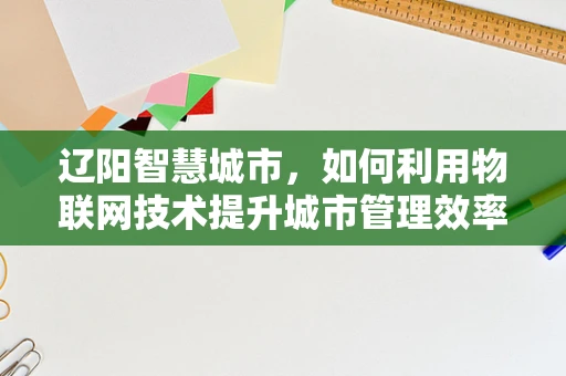 辽阳智慧城市，如何利用物联网技术提升城市管理效率？