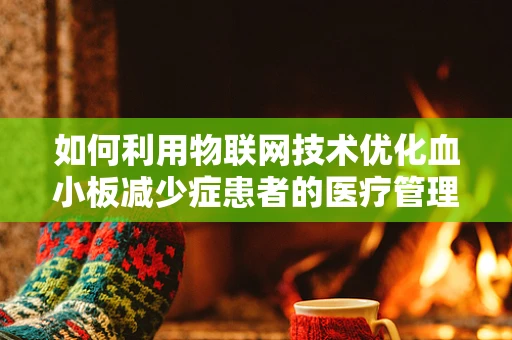 如何利用物联网技术优化血小板减少症患者的医疗管理？