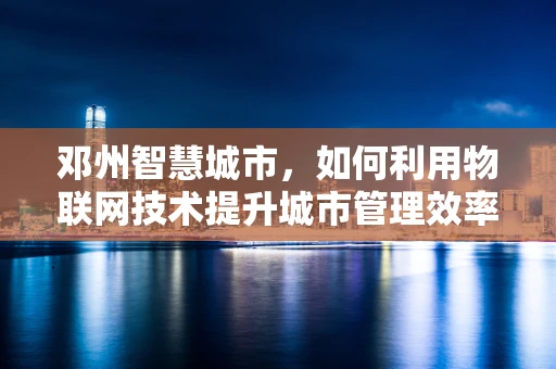 邓州智慧城市，如何利用物联网技术提升城市管理效率？