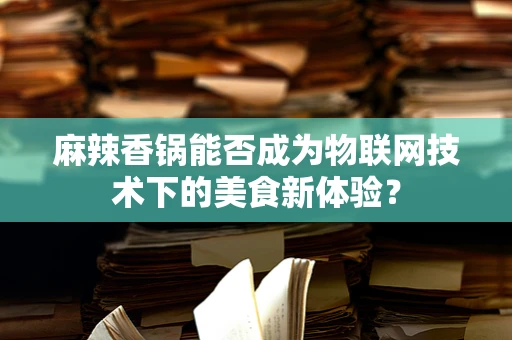 麻辣香锅能否成为物联网技术下的美食新体验？