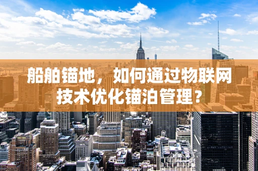 船舶锚地，如何通过物联网技术优化锚泊管理？