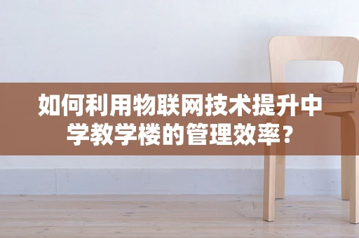 如何利用物联网技术提升中学教学楼的管理效率？