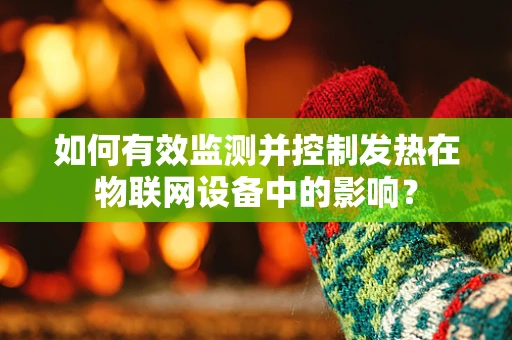 如何有效监测并控制发热在物联网设备中的影响？