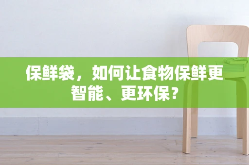 保鲜袋，如何让食物保鲜更智能、更环保？