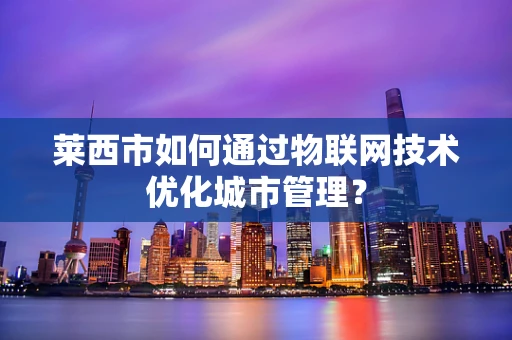 莱西市如何通过物联网技术优化城市管理？