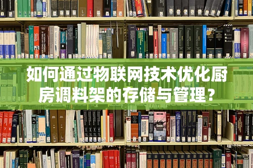 如何通过物联网技术优化厨房调料架的存储与管理？