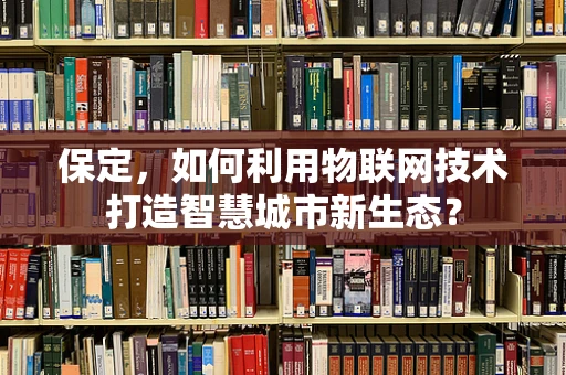 保定，如何利用物联网技术打造智慧城市新生态？