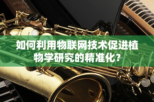 如何利用物联网技术促进植物学研究的精准化？