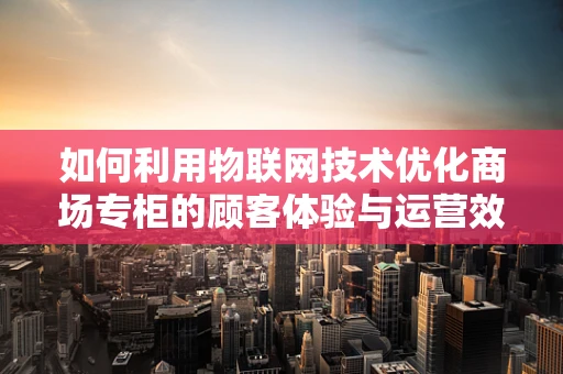 如何利用物联网技术优化商场专柜的顾客体验与运营效率？