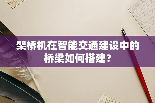 架桥机在智能交通建设中的桥梁如何搭建？