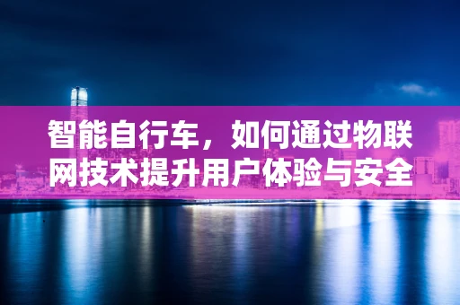 智能自行车，如何通过物联网技术提升用户体验与安全性？
