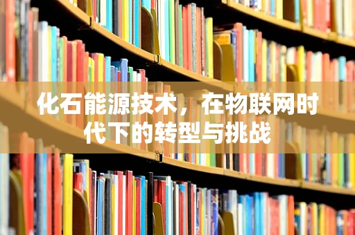 化石能源技术，在物联网时代下的转型与挑战