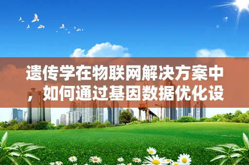 遗传学在物联网解决方案中，如何通过基因数据优化设备性能？