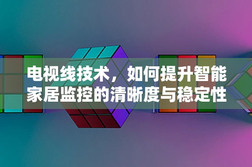 电视线技术，如何提升智能家居监控的清晰度与稳定性？