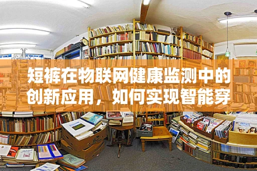 短裤在物联网健康监测中的创新应用，如何实现智能穿戴的舒适与高效？