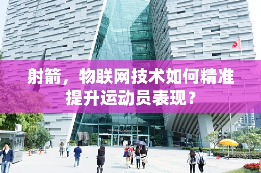 射箭，物联网技术如何精准提升运动员表现？
