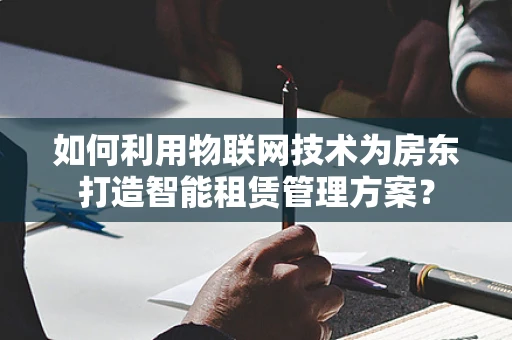 如何利用物联网技术为房东打造智能租赁管理方案？