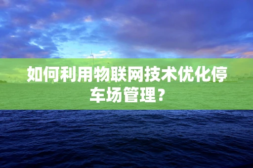 如何利用物联网技术优化停车场管理？