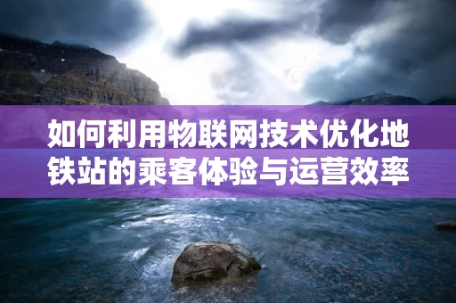 如何利用物联网技术优化地铁站的乘客体验与运营效率？