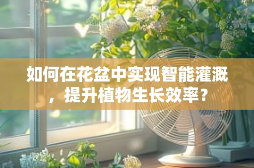 如何在花盆中实现智能灌溉，提升植物生长效率？