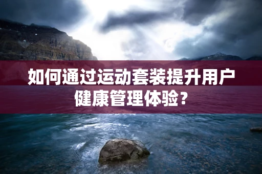 如何通过运动套装提升用户健康管理体验？
