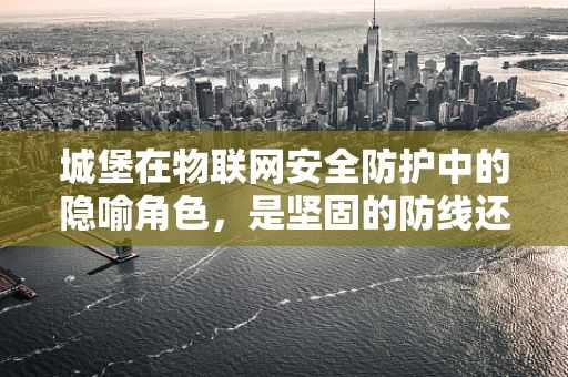 城堡在物联网安全防护中的隐喻角色，是坚固的防线还是过时的象征？