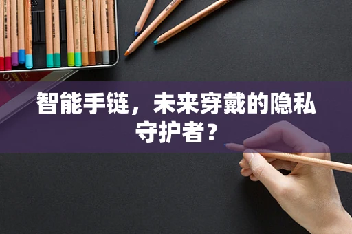 智能手链，未来穿戴的隐私守护者？
