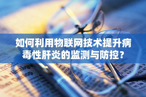 如何利用物联网技术提升病毒性肝炎的监测与防控？