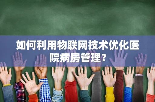 如何利用物联网技术优化医院病房管理？