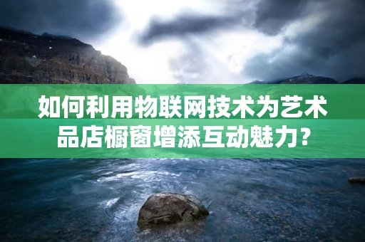 如何利用物联网技术为艺术品店橱窗增添互动魅力？