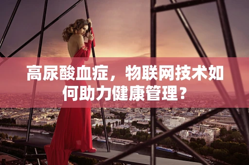 高尿酸血症，物联网技术如何助力健康管理？