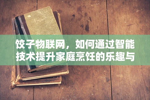 饺子物联网，如何通过智能技术提升家庭烹饪的乐趣与效率？
