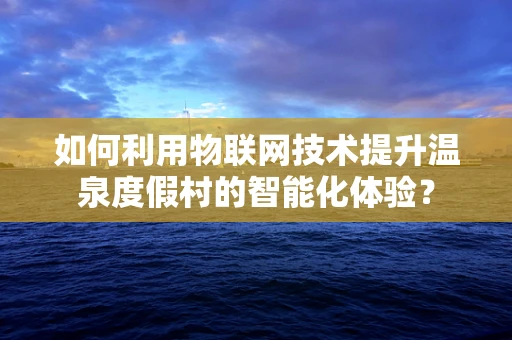 如何利用物联网技术提升温泉度假村的智能化体验？