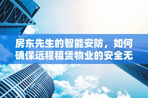 房东先生的智能安防，如何确保远程租赁物业的安全无忧？