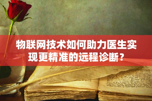 物联网技术如何助力医生实现更精准的远程诊断？