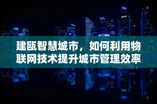 建瓯智慧城市，如何利用物联网技术提升城市管理效率？