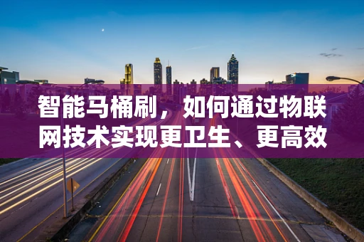 智能马桶刷，如何通过物联网技术实现更卫生、更高效的清洁体验？
