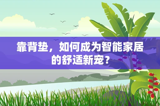 靠背垫，如何成为智能家居的舒适新宠？