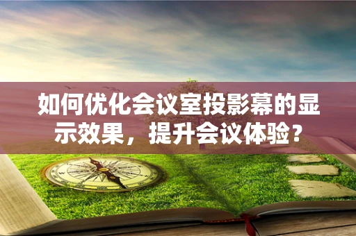 如何优化会议室投影幕的显示效果，提升会议体验？