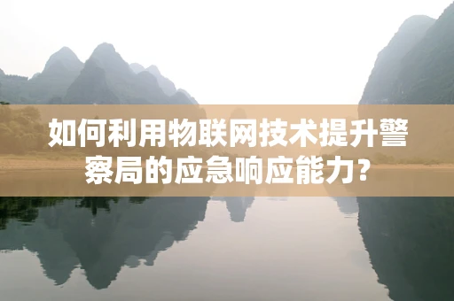如何利用物联网技术提升警察局的应急响应能力？