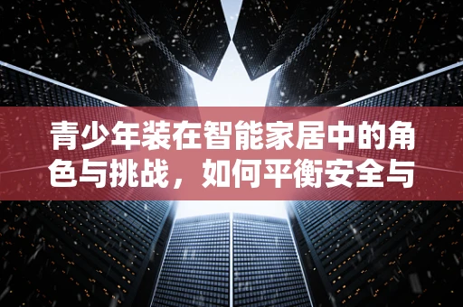 青少年装在智能家居中的角色与挑战，如何平衡安全与自由？