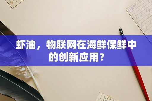 虾油，物联网在海鲜保鲜中的创新应用？