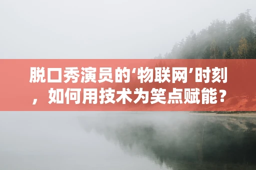 脱口秀演员的‘物联网’时刻，如何用技术为笑点赋能？