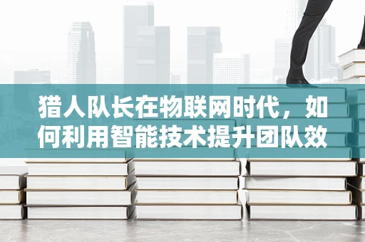 猎人队长在物联网时代，如何利用智能技术提升团队效率与决策能力？