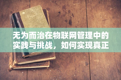 无为而治在物联网管理中的实践与挑战，如何实现真正的‘不治而治’？