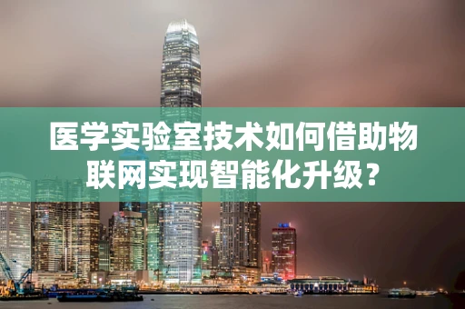 医学实验室技术如何借助物联网实现智能化升级？