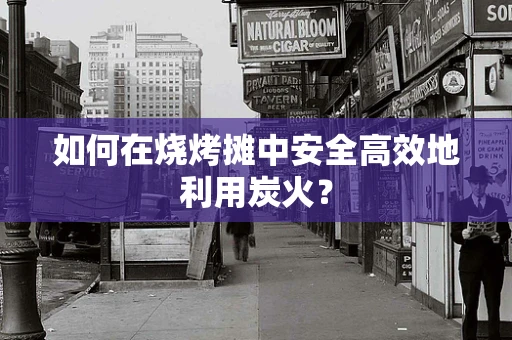 如何在烧烤摊中安全高效地利用炭火？
